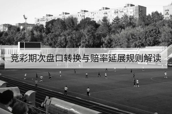 竞彩期次盘口转换与赔率延展规则解读